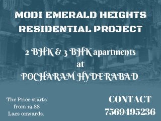 MODI EMERALD HEIGHTS
RESIDENTIAL PROJECT
2 BHK & 3 BHK apartments
 at 
POCHARAM HYDERABAD 
CONTACT
7569495236
The Price starts
from 19.88
Lacs onwards.
 