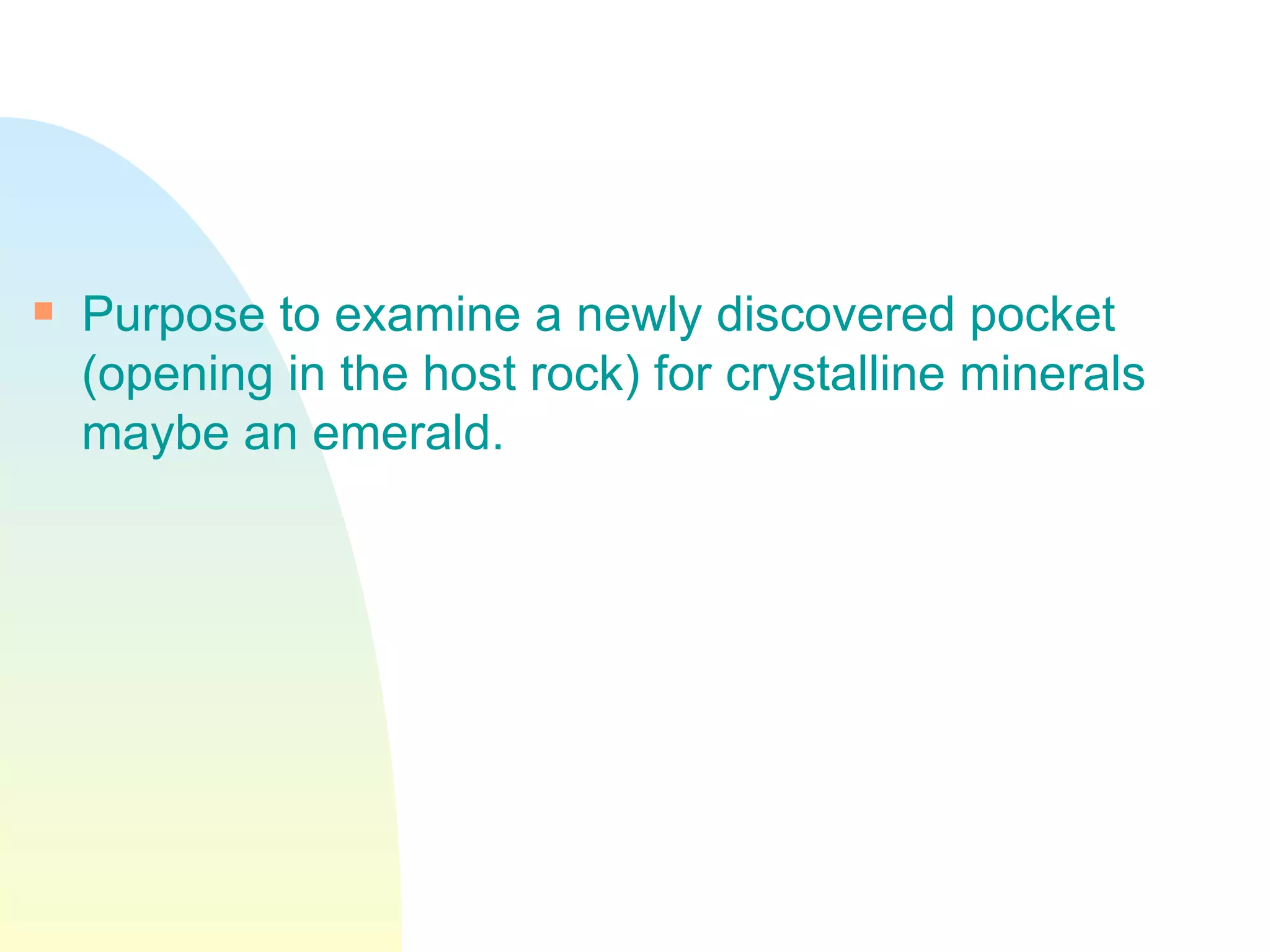 Purpose to examine a newly discovered pocket (opening in the host rock) for crystalline minerals maybe an emerald.