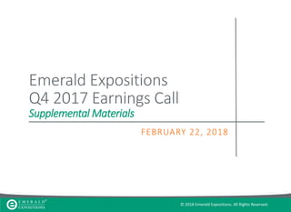© 2018 Emerald Expositions. All Rights Reserved.
Emerald Expositions
Q4 2017 Earnings Call
Supplemental Materials
FEBRUARY 22, 2018
 