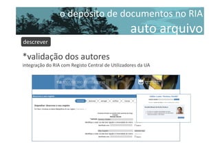 o depósito de documentos no RIA

auto arquivo
descrever

*validação dos autores
integração do RIA com Registo Central de Utilizadores da UA

 