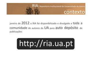 RIA: Repositório Institucional da Universidade de Aveiro

contexto
2012 o RIA foi disponibilizado e divulgado a toda a
comunidade de autores da UA para auto depósito de

janeiro de

publicações

http://ria.ua.pt

 