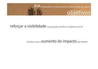 RIA: Repositório Institucional da Universidade de Aveiro

objetivos
reforçar a visibilidade da produção científica e académica da UA

contribuir para o

aumento do impacto da mesma

 