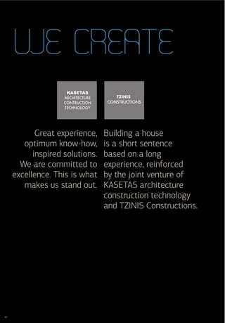 WE CREATE


            Great experience,    Building a house
        optimum know-how,        is a short sentence
           inspired solutions.   based on a long
       We are committed to       experience, reinforced
     excellence. This is what    by the joint venture of
        makes us stand out.      KASETAS architecture
                                 construction technology
                                 and TZINIS Constructions.




40
 