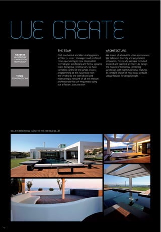 WE CREATE
                                                THE TEAM                                      ARCHITECTURE
                                                Civil, mechanical and electrical engineers,   We dream of a beautiful urban environment.
                                                architects, project managers and proﬁcient    We believe in diversity and we promote
                                                crews specializing in new construction        innovation. This is why we have recruited
                                                technologies join forces and form a dynamic   inspired and talented architects to design
                                                team. Being real constructors, we have        the houses of tomorrow, combining
                                                complete control of the whole project,        aesthetics with highly functional features.
                                                programming all the essentials from           In constant search of new ideas, we build
                                                the timeline to the overall cost and          unique houses for unique people.
                                                maintaining a network of all the relevant
                                                professionals that are required to carry
                                                out a ﬂawless construction.




     VILLA IN PANORAMA, CLOSE TO THE EMERALD VILLAS




42
 