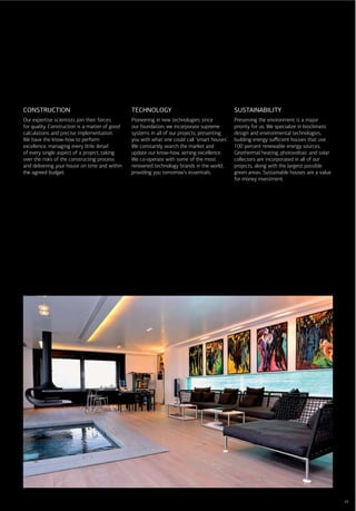 CONSTRUCTION                                    TECHNOLOGY                                     SUSTAINABILITY
Our expertise scientists join their forces      Pioneering in new technologies since           Preserving the environment is a major
for quality. Construction is a matter of good   our foundation, we incorporate supreme         priority for us. We specialize in bioclimatic
calculations and precise implementation.        systems in all of our projects, presenting     design and environmental technologies,
We have the know-how to perform                 you with what one could call ‘smart houses’.   building energy suﬃcient houses that use
excellence, managing every little detail        We constantly search the market and            100 percent renewable energy sources.
of every single aspect of a project, taking     update our know-how, aiming excellence.        Geothermal heating, photovoltaic and solar
over the risks of the constructing process      We co-operate with some of the most            collectors are incorporated in all of our
and delivering your house on time and within    renowned technology brands in the world,       projects, along with the largest possible
the agreed budget.                              providing you tomorrow’s essentials.           green areas. Sustainable houses are a value
                                                                                               for money investment.




                                                                                                                                               43
 