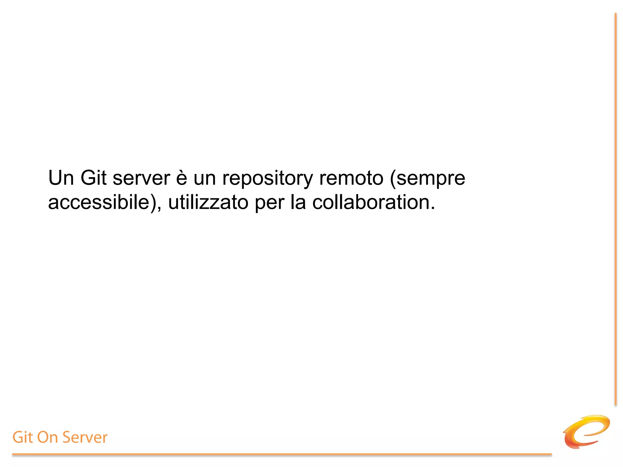 Un Git server è un repository remoto (sempre
    accessibile), utilizzato per la collaboration.




Git On Server
 