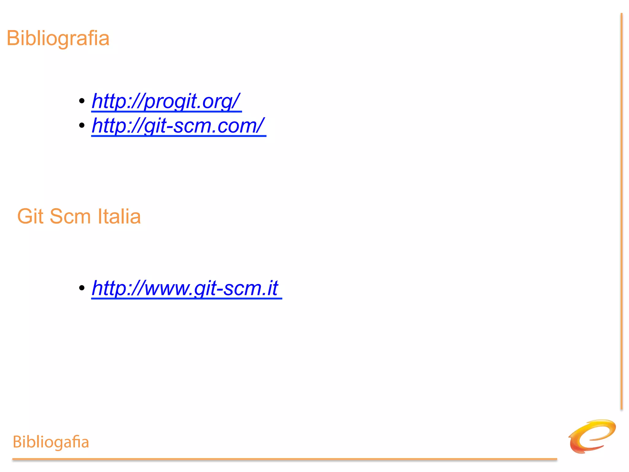 Bibliografia


        •  http://progit.org/
        •  http://git-scm.com/



 Git Scm Italia


        •  http://www.git-scm.it




Biblioga a
 