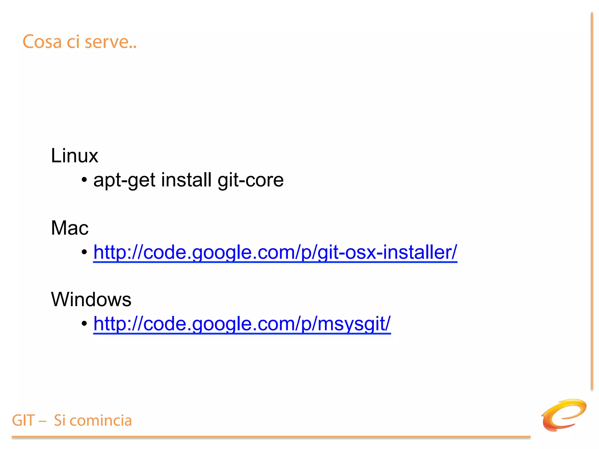 Cosa ci serve..




     Linux
        •  apt-get install git-core

     Mac
       •  http://code.google.com/p/git-osx-installer/

     Windows
        •  http://code.google.com/p/msysgit/



GIT – Si comincia
 