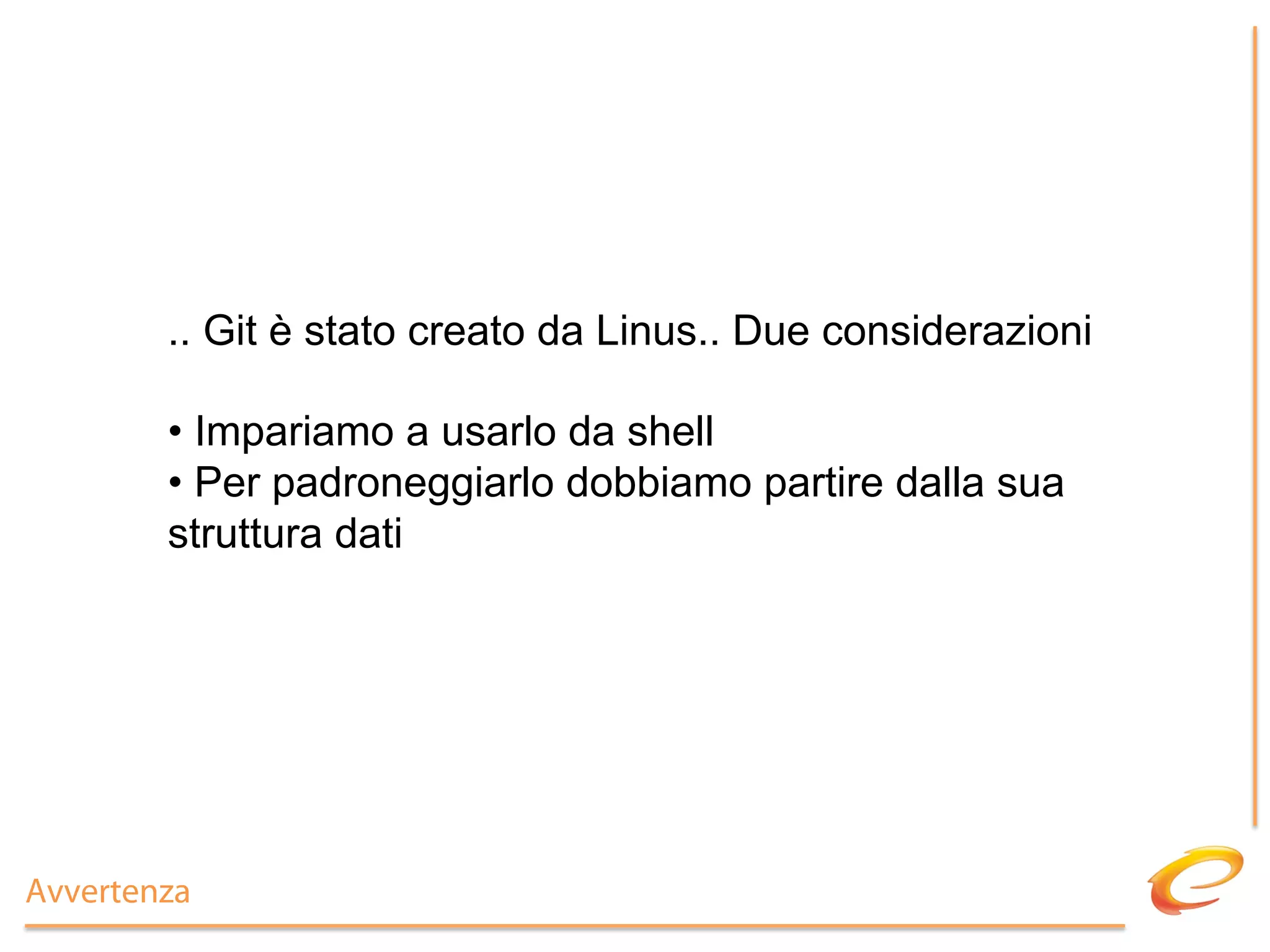 .. Git è stato creato da Linus.. Due considerazioni

        •  Impariamo a usarlo da shell
        •  Per padroneggiarlo dobbiamo partire dalla sua
        struttura dati




Avvertenza
 