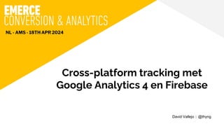 David Vallejo :: @thyng
Cross-platform tracking met
Google Analytics 4 en Firebase
NL - AMS - 18TH APR 2024
 