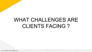 WHAT CHALLENGES ARE
CLIENTS FACING ?
www.analytics-debugger.com
 