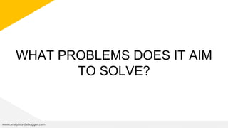 WHAT PROBLEMS DOES IT AIM
TO SOLVE?
www.analytics-debugger.com
 