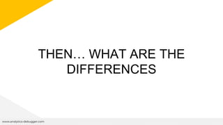 THEN… WHAT ARE THE
DIFFERENCES
www.analytics-debugger.com
 