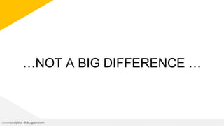 …NOT A BIG DIFFERENCE …
www.analytics-debugger.com
 