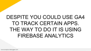DESPITE YOU COULD USE GA4
TO TRACK CERTAIN APPS.
THE WAY TO DO IT IS USING
FIREBASE ANALYTICS
www.analytics-debugger.com
 