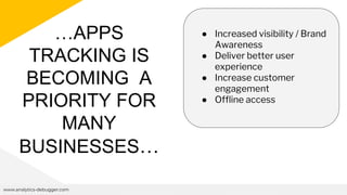 …APPS
TRACKING IS
BECOMING A
PRIORITY FOR
MANY
BUSINESSES…
www.analytics-debugger.com
● Increased visibility / Brand
Awareness
● Deliver better user
experience
● Increase customer
engagement
● Offline access
 