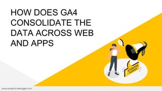 HOW DOES GA4
CONSOLIDATE THE
DATA ACROSS WEB
AND APPS
www.analytics-debugger.com
 