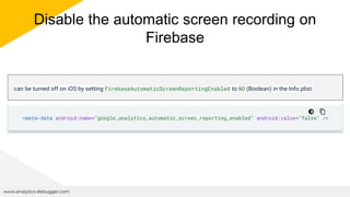 Disable the automatic screen recording on
Firebase
www.analytics-debugger.com
can be turned off on iOS by setting FirebaseAutomaticScreenReportingEnabled to NO (Boolean) in the Info.plist.
 