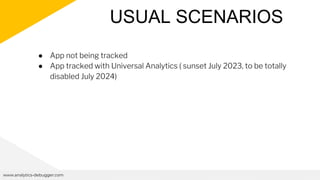 USUAL SCENARIOS
www.analytics-debugger.com
● App not being tracked
● App tracked with Universal Analytics ( sunset July 2023, to be totally
disabled July 2024)
 