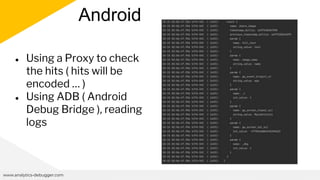 Android
www.analytics-debugger.com
● Using a Proxy to check
the hits ( hits will be
encoded … )
● Using ADB ( Android
Debug Bridge ), reading
logs
 