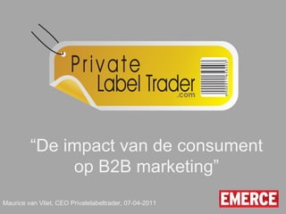 “ De impact van de consument op B2B marketing” Maurice van Vliet, CEO Privatelabeltrader, 07-04-2011 