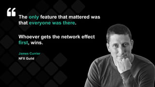 The only feature that mattered was
that everyone was there.
Whoever gets the network effect
first, wins.
James Currier
NFX Guild
 