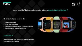 Raffle
Join our Raffle for a chance to win an Apple Watch Series 7
Here is what you need to do:
- Visit our booth
- Scan the QR code
- Fill in and submit your contact details
- Confirm your e-mail address
And that’s it!
We will draw and and contact the winner
at the end of the day.
 
