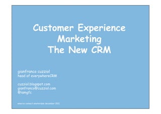 Customer Experience
                  Marketing
                The New CRM

gianfranco cuzziol
head of everywhereCRM

cuzziol.blogspot.com
gianfranco@cuzziol.com
@iamgfc


emerce connect amsterdam december 2011
 