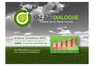 Guiding you to digital maturity!




Emerce Conversion 2012!
How to win “Which test Won”?!
SAMEN: 10 conversie optimalisatie tips!


Ton Wesseling (@tonwesseling)!
Online Dialogue (@onlinedialogue)!
 