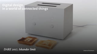 Digital design
in a world of connected things
DARE 2017, Iskander Smit Iohanna Nicenboim
 
