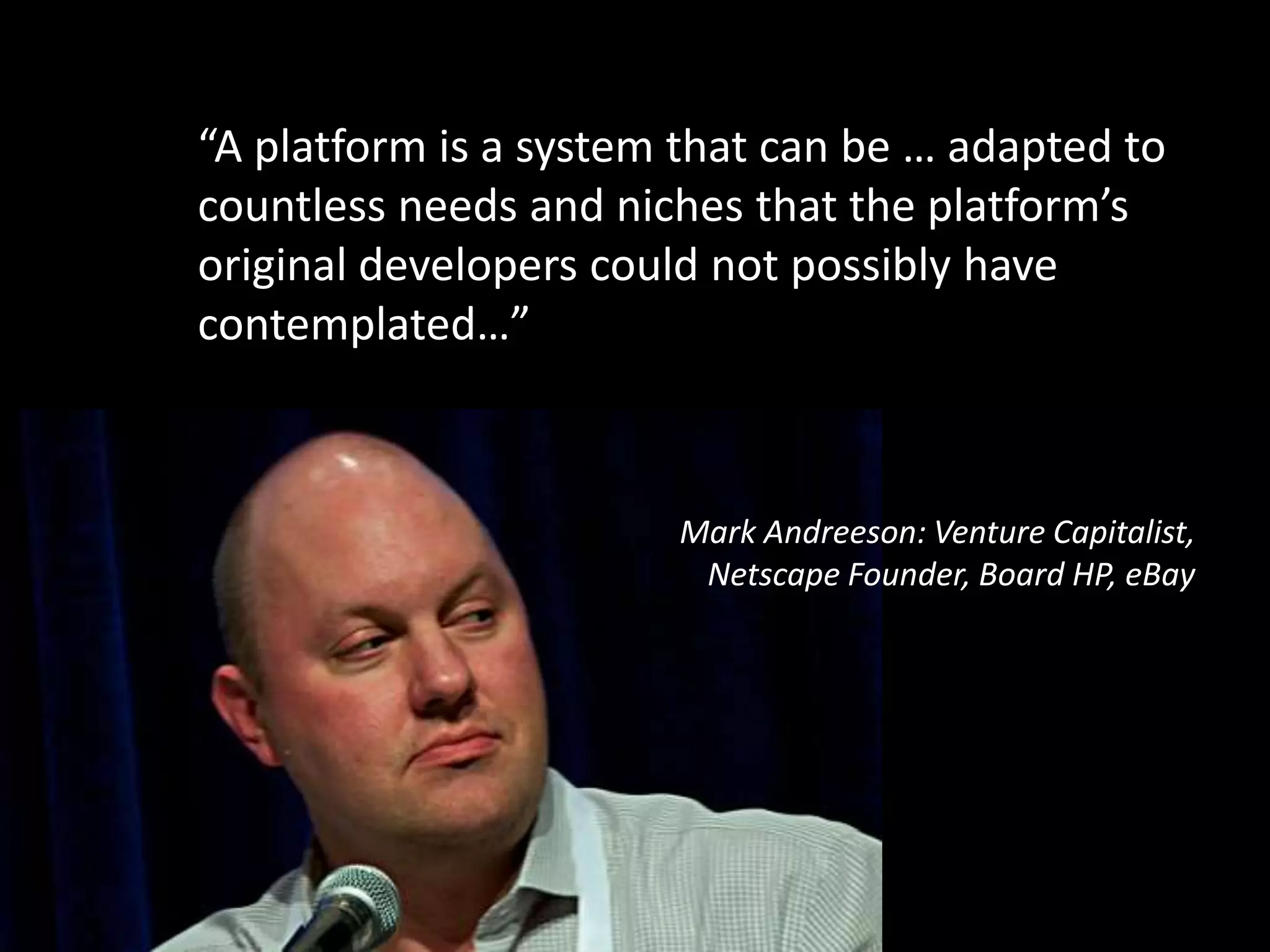 “A platform is a system that can be … adapted to
countless needs and niches that the platform’s
original developers could not possibly have
contemplated…”

Mark Andreeson: Venture Capitalist,
Netscape Founder, Board HP, eBay

 