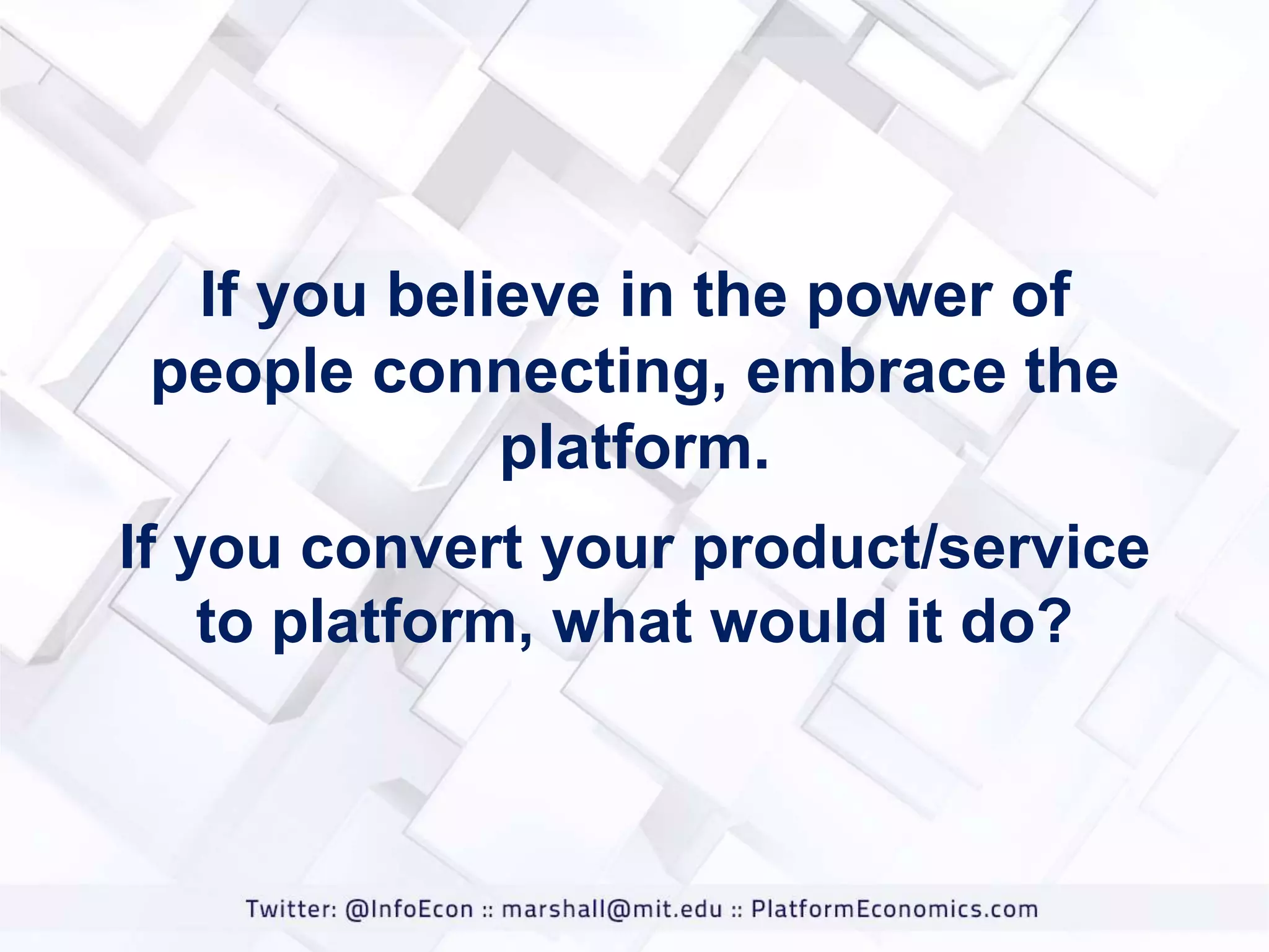 If you believe in the power of
people connecting, embrace the
platform.
If you convert your product/service
to platform, what would it do?

 