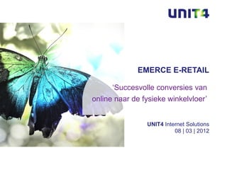 EMERCE E-RETAIL

      ‘Succesvolle conversies van
online naar de fysieke winkelvloer’


                UNIT4 Internet Solutions
                          08 | 03 | 2012
 
