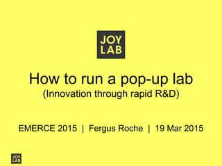 How to run a pop-up lab
(Innovation through rapid R&D)
EMERCE 2015 | Fergus Roche | 19 Mar 2015
 