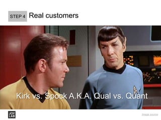 Real customersSTEP 4
Kirk vs. Spock A.K.A. Qual vs. Quant
Image source
 
