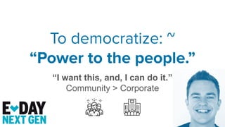 To democratize: ~
“Power to the people.”
“I want this, and, I can do it.”
Community > Corporate
 