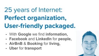 25 years of Internet:
Perfect organization,
User-friendly packaged.
- With Google we find information,
- Facebook and LinkedIn for people,
- AirBnB & Booking for living,
- Uber for transport
 