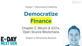 Democratize
Finance
Chapter 2: Bitcoin & ICO’s,
Open Source Blockchains
DRAFT
Chapter 1: Democratize Publishing
Chapter 3: Democratize Business
 