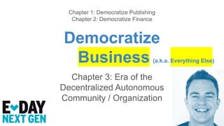 Democratize
Business (a.k.a. Everything Else)
Chapter 3: Era of the
Decentralized Autonomous
Community / Organization
Chapter 1: Democratize Publishing
Chapter 2: Democratize Finance
 