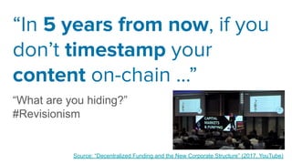 “In 5 years from now, if you
don’t timestamp your
content on-chain ...”
“What are you hiding?”
#Revisionism
Source: “Decentralized Funding and the New Corporate Structure” (2017, YouTube)
 