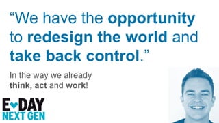 “We have the opportunity
to redesign the world and
take back control.”
In the way we already
think, act and work!
 