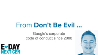 Google’s corporate
code of conduct since 2000
From Don’t Be Evil …
 