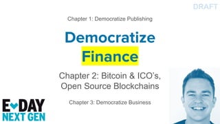 Democratize
Finance
Chapter 2: Bitcoin & ICO’s,
Open Source Blockchains
DRAFT
Chapter 1: Democratize Publishing
Chapter 3:...