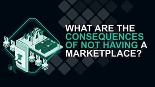 WHAT ARE THE
CONSEQUENCES
OF NOT HAVING A
MARKETPLACE?
 