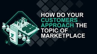 HOW DO YOUR
CUSTOMERS
APPROACH THE
TOPIC OF
MARKETPLACE
 