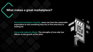 What makes a great marketplace?
- Reached marketplace liquidity: users can have the reasonable
expectation to sell something they list or find what they’re
looking for
- Cross-side network effects: The strengths of one side has
effects on the growth of the other.
 