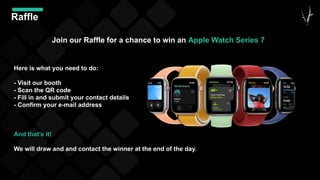 Raffle
Join our Raffle for a chance to win an Apple Watch Series 7
Here is what you need to do:
- Visit our booth
- Scan the QR code
- Fill in and submit your contact details
- Confirm your e-mail address
And that’s it!
We will draw and and contact the winner at the end of the day.
 