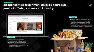 40
Independent operator marketplaces aggregate
product offerings across an industry.
● Motatos is NOT a marketplace yet but
the business model would we highly
attractive for a marketplace solution
● Motatos buys expired products from
CPG brands and retailers and sells them
to consumers online at a certain margin
MOTATOS
● Douglas started as operator
marketplace for all things beauty
● Later they started to strategically
develop and integrate own products to
close gaps in the assortment and tap
into behavioral trends
DOUGLAS
 