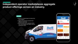 41
Independent operator marketplaces aggregate
product offerings across an industry.
● Durst is a market place for drinks from
local retailers
● Users can purchase products from
different merchants
● Durst will pick up the selected drinks
from local retailers and deliver them to
customers’ doors
DURST
 