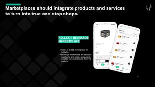 45
Marketplaces should integrate products and services
to turn into true one-stop shops.
● Kollex is a B2B marketplace for
HoReCa
● Beverage wholesalers are listed as
merchants and hotels, restaurants
or cafés can order directly from the
platform
KOLLEX // BEVERAGE
MARKETPLACE
 